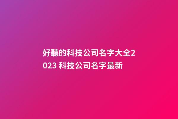 好聽的科技公司名字大全2023 科技公司名字最新-第1張-公司起名-玄機派